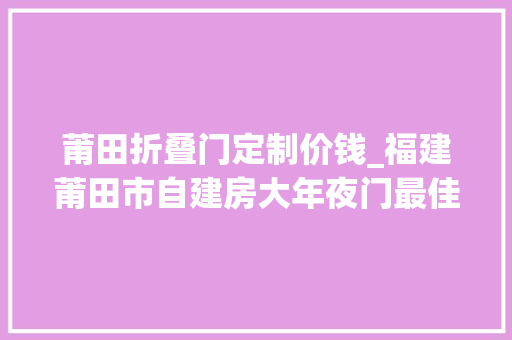 莆田折叠门定制价钱_福建莆田市自建房大年夜门最佳设计低造价易施对象实用性