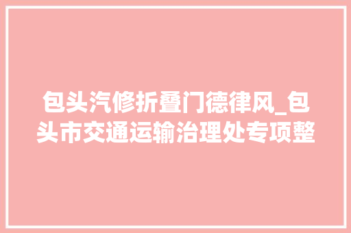 包头汽修折叠门德律风_包头市交通运输治理处专项整治汽修店和洗车行