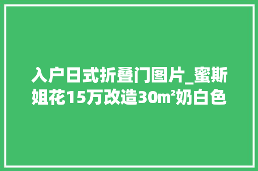 入户日式折叠门图片_蜜斯姐花15万改造30㎡奶白色原木色的muji日系小家