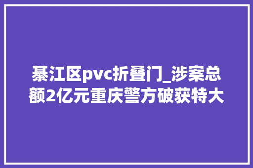 綦江区pvc折叠门_涉案总额2亿元重庆警方破获特大年夜虚开增值税专用发票案