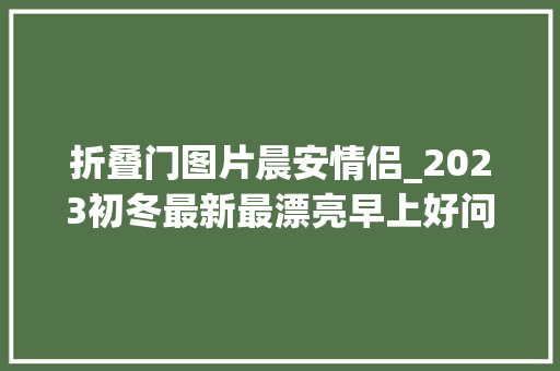 折叠门图片晨安情侣_2023初冬最新最漂亮早上好问候动态图片最美晨安问候神色包可爱