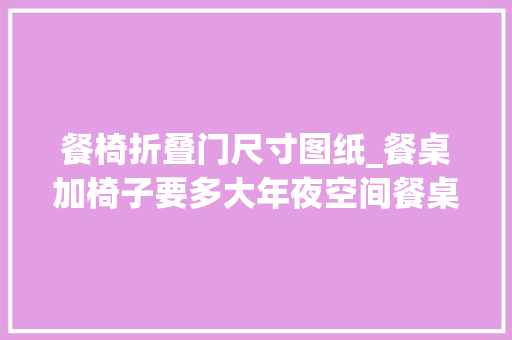 餐椅折叠门尺寸图纸_餐桌加椅子要多大年夜空间餐桌椅摆放与尺寸参考看这篇就知道了