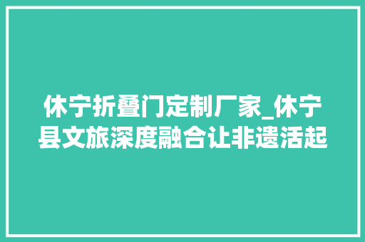 休宁折叠门定制厂家_休宁县文旅深度融合让非遗活起来旅游火起来