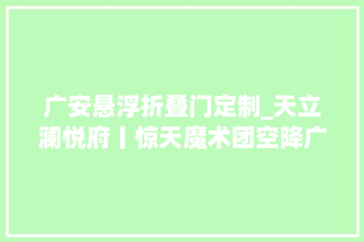 广安悬浮折叠门定制_天立澜悦府丨惊天魔术团空降广安
