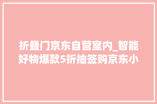 折叠门京东自营室内_智能好物爆款5折抽签购京东小家推出京东1212钜惠活动 推拉门