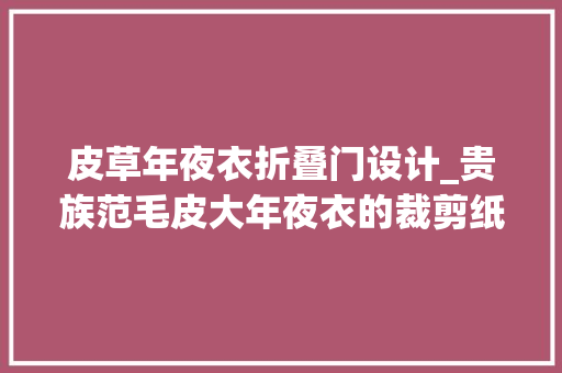 皮草年夜衣折叠门设计_贵族范毛皮大年夜衣的裁剪纸样图纸272