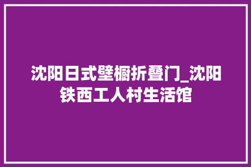 沈阳日式壁橱折叠门_沈阳铁西工人村生活馆