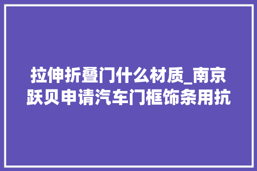 拉伸折叠门什么材质_南京跃贝申请汽车门框饰条用抗氧化老化的聚酰胺材料专利增强聚酰胺材料拉伸机能 复合门