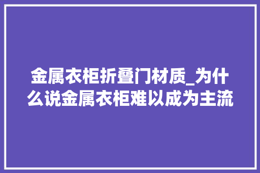 金属衣柜折叠门材质_为什么说金属衣柜难以成为主流内行人分析3方面原因太真实