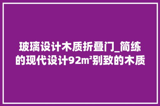 玻璃设计木质折叠门_简练的现代设计92㎡别致的木质居所越看越高级越住越舒适
