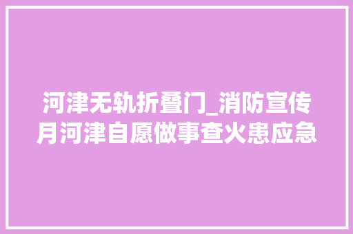 河津无轨折叠门_消防宣传月河津自愿做事查火患应急演习练习提技能