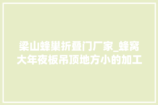 梁山蜂巢折叠门厂家_蜂窝大年夜板吊顶地方小的加工厂做渠道批发还有机会吗蜂窝大年夜板