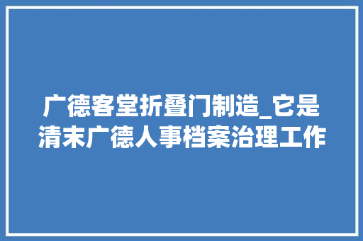 广德客堂折叠门制造_它是清末广德人事档案治理工作的重要见证 实木门