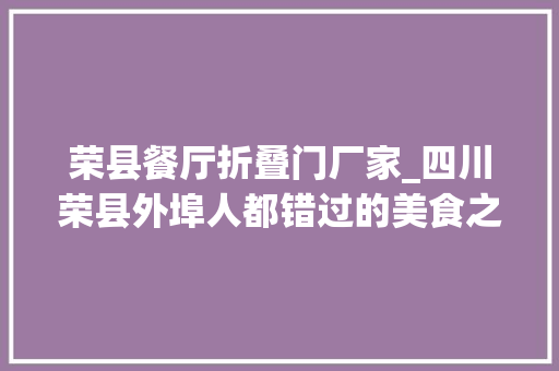 荣县餐厅折叠门厂家_四川荣县外埠人都错过的美食之城竟藏着这样的美食