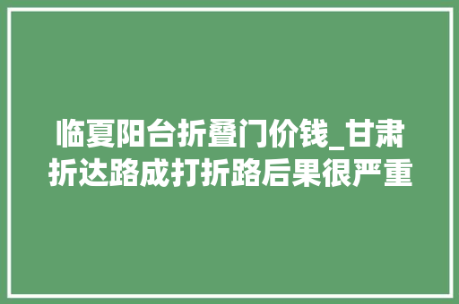 临夏阳台折叠门价钱_甘肃折达路成打折路后果很严重