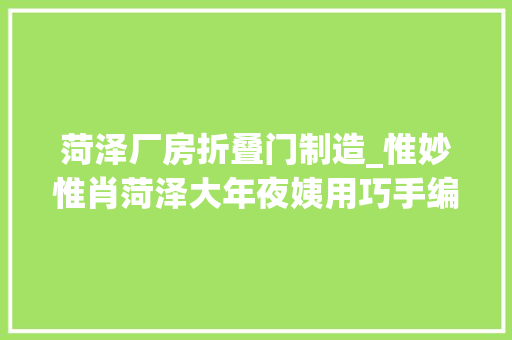 菏泽厂房折叠门制造_惟妙惟肖菏泽大年夜姨用巧手编出动物世界