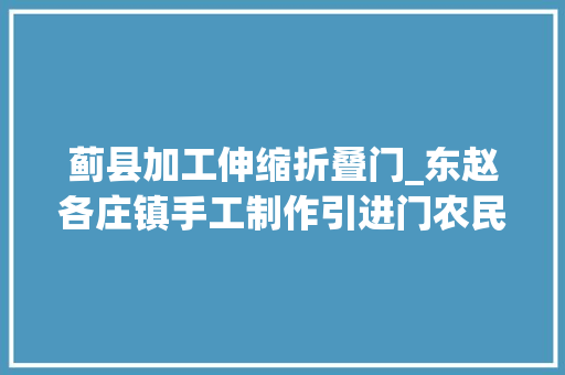 蓟县加工伸缩折叠门_东赵各庄镇手工制作引进门农民变身工薪族