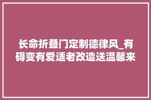 长命折叠门定制德律风_有碍变有爱适老改造送温馨来理解这项福利政策→
