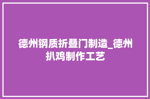 德州钢质折叠门制造_德州扒鸡制作工艺