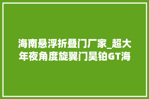 海南悬浮折叠门厂家_超大年夜角度旋翼门昊铂GT海口地区正式上市 实木门