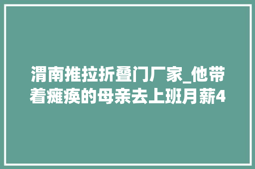 渭南推拉折叠门厂家_他带着瘫痪的母亲去上班月薪4000