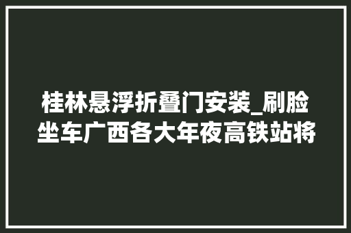 桂林悬浮折叠门安装_刷脸坐车广西各大年夜高铁站将可秒进站附攻略
