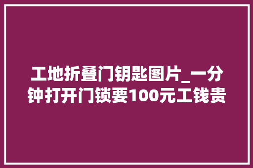 工地折叠门钥匙图片_一分钟打开门锁要100元工钱贵不贵