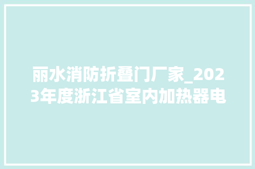 丽水消防折叠门厂家_2023年度浙江省室内加热器电热暖手器毛针织品等27种流利领域产品质量监督抽查情况的通知布告
