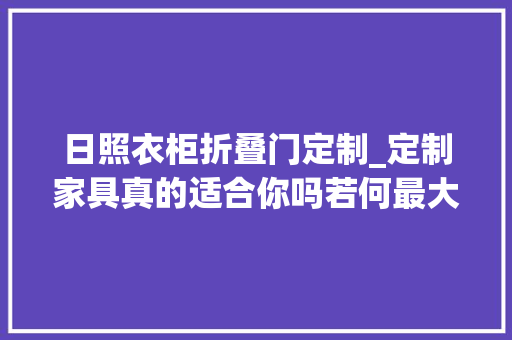 日照衣柜折叠门定制_定制家具真的适合你吗若何最大年夜化定制你需要理解这些再下决定 实木门