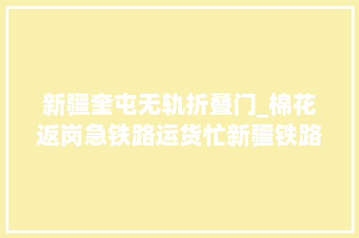 新疆奎屯无轨折叠门_棉花返岗急铁路运货忙新疆铁路快运百万吨棉花支援复工复产