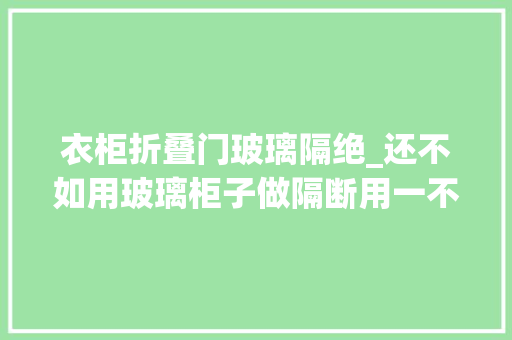 衣柜折叠门玻璃隔绝_还不如用玻璃柜子做隔断用一不挡光二能引光家里多2㎡储物地