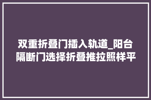 双重折叠门插入轨道_阳台隔断门选择折叠推拉照样平开实用20年家装师傅道真言