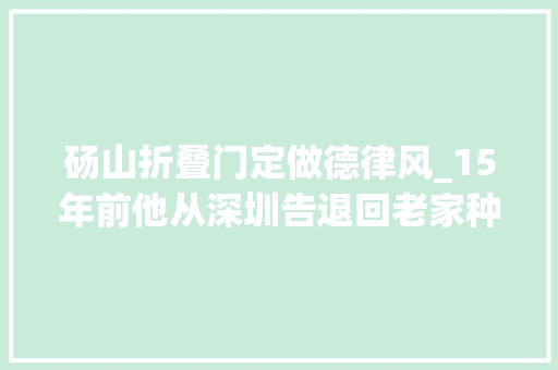 砀山折叠门定做德律风_15年前他从深圳告退回老家种黄桃15年后企业上门求他供货