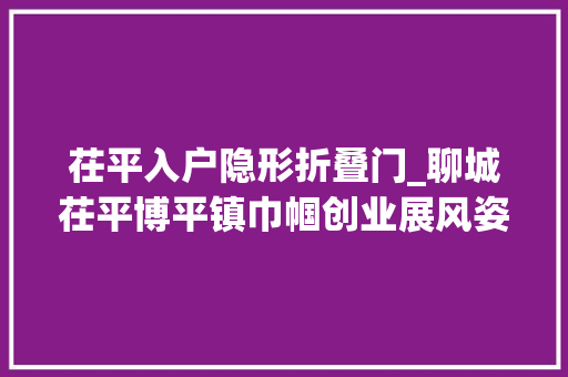茌平入户隐形折叠门_聊城茌平博平镇巾帼创业展风姿巧手实现致富梦