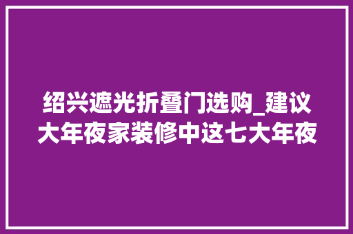 绍兴遮光折叠门选购_建议大年夜家装修中这七大年夜类产品直接网购选择格局多价格省一半