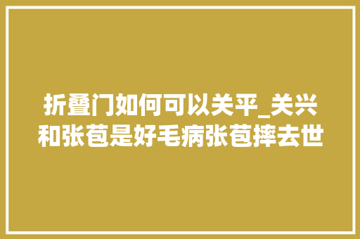 折叠门如何可以关平_关兴和张苞是好毛病张苞摔去世了关兴是怎么去世的