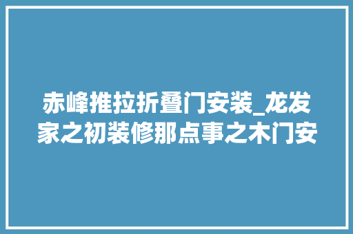赤峰推拉折叠门安装_龙发家之初装修那点事之木门安装