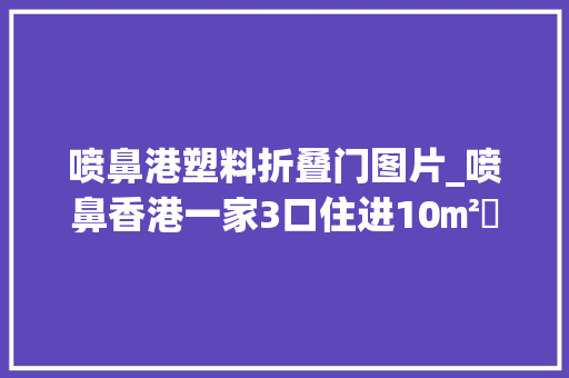 喷鼻港塑料折叠门图片_喷鼻香港一家3口住进10㎡劏房空间虽小功能完好逼仄蜗居也很温馨