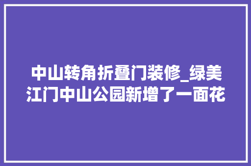 中山转角折叠门装修_绿美江门中山公园新增了一面花墙一路来打卡吧