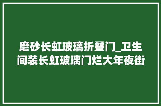 磨砂长虹玻璃折叠门_卫生间装长虹玻璃门烂大年夜街了如今盛行这样做美观还实用 铝合金门
