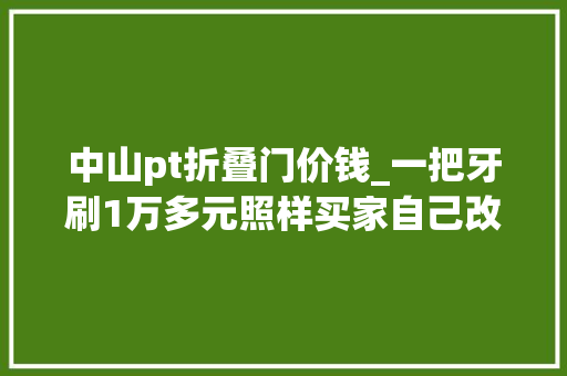 中山pt折叠门价钱_一把牙刷1万多元照样买家自己改的价