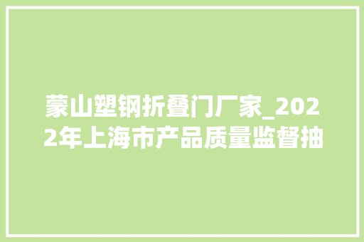 蒙山塑钢折叠门厂家_2022年上海市产品质量监督抽查结果第八批