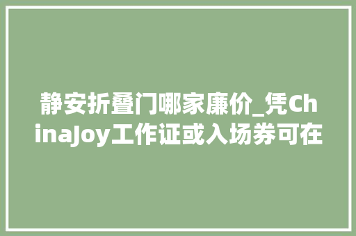 静安折叠门哪家廉价_凭ChinaJoy工作证或入场券可在静安区享受超多实惠折扣