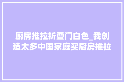 厨房推拉折叠门白色_我创造太多中国家庭买厨房推拉门都在这8处吃了亏太可惜了