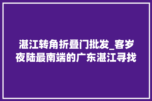 湛江转角折叠门批发_客岁夜陆最南端的广东湛江寻找隐秘的角落