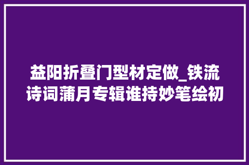 益阳折叠门型材定做_铁流诗词蒲月专辑谁持妙笔绘初夏年夜家添彩意不合