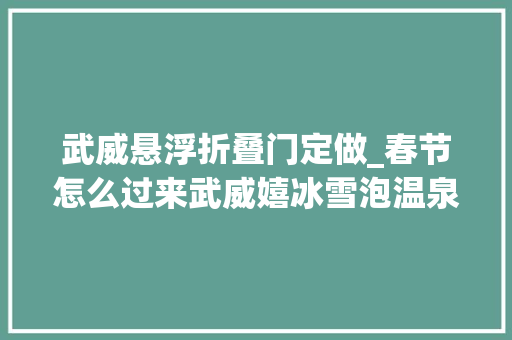 武威悬浮折叠门定做_春节怎么过来武威嬉冰雪泡温泉品美食有惊喜哦