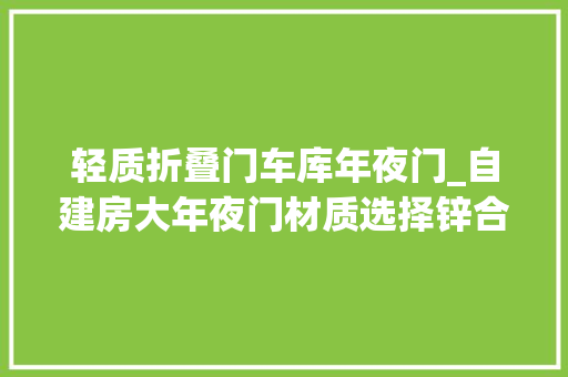 轻质折叠门车库年夜门_自建房大年夜门材质选择锌合金铝合金与不锈钢的较劲