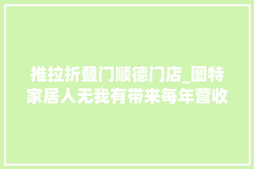 推拉折叠门顺德门店_图特家居人无我有带来每年营收超20快速成长｜顺德百强勒流力量①