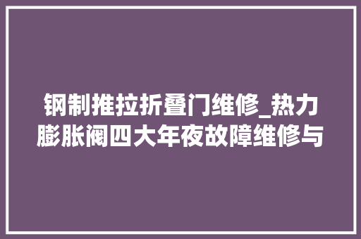 钢制推拉折叠门维修_热力膨胀阀四大年夜故障维修与分析